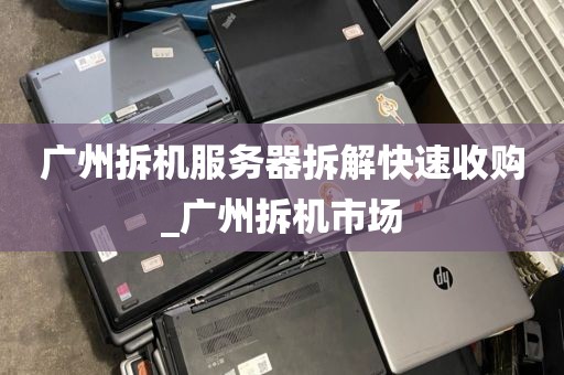 广州拆机服务器拆解快速收购_广州拆机市场