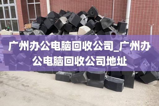广州办公电脑回收公司_广州办公电脑回收公司地址