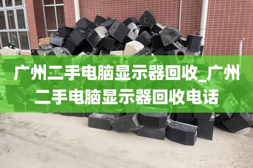 广州二手电脑显示器回收_广州二手电脑显示器回收电话