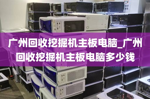 广州回收挖掘机主板电脑_广州回收挖掘机主板电脑多少钱