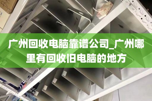 广州回收电脑靠谱公司_广州哪里有回收旧电脑的地方