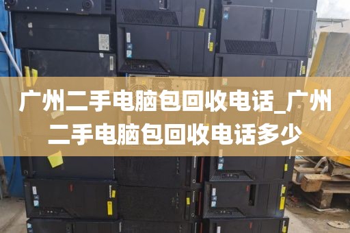 广州二手电脑包回收电话_广州二手电脑包回收电话多少