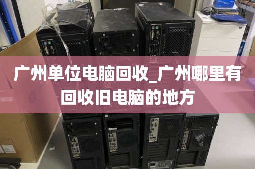 广州单位电脑回收_广州哪里有回收旧电脑的地方