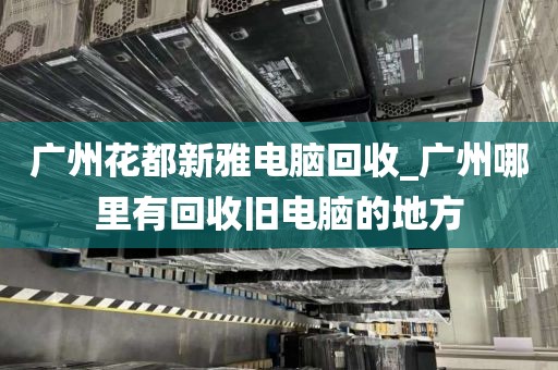 广州花都新雅电脑回收_广州哪里有回收旧电脑的地方
