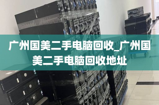 广州国美二手电脑回收_广州国美二手电脑回收地址