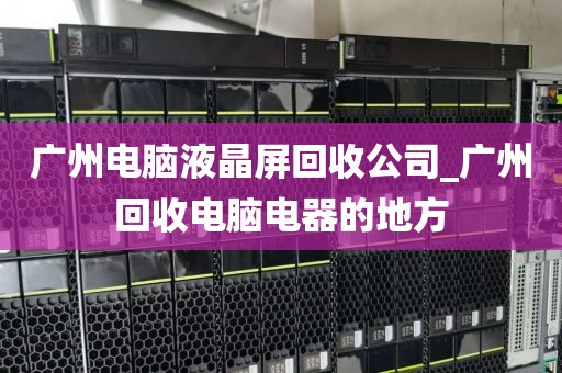 广州电脑液晶屏回收公司_广州回收电脑电器的地方