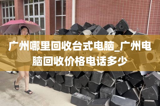 广州哪里回收台式电脑_广州电脑回收价格电话多少