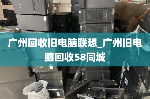 广州回收旧电脑联想_广州旧电脑回收58同城
