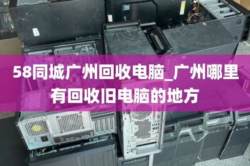58同城广州回收电脑_广州哪里有回收旧电脑的地方