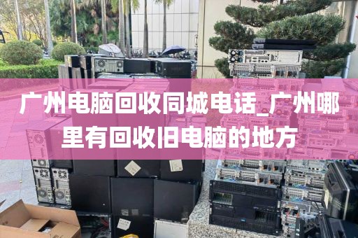 广州电脑回收同城电话_广州哪里有回收旧电脑的地方
