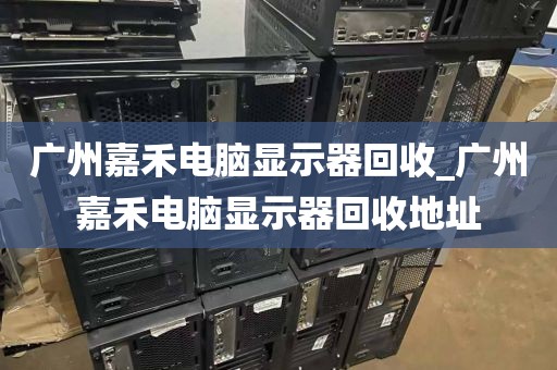 广州嘉禾电脑显示器回收_广州嘉禾电脑显示器回收地址