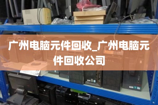 广州电脑元件回收_广州电脑元件回收公司