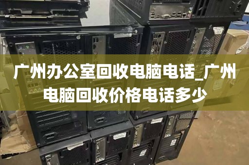 广州办公室回收电脑电话_广州电脑回收价格电话多少