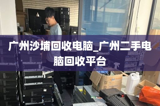 广州沙埔回收电脑_广州二手电脑回收平台