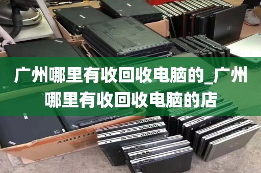 广州哪里有收回收电脑的_广州哪里有收回收电脑的店
