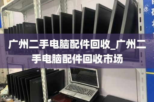 广州二手电脑配件回收_广州二手电脑配件回收市场