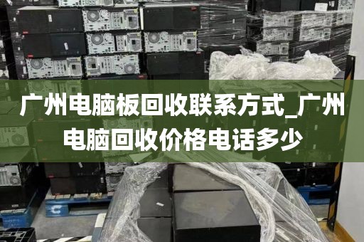 广州电脑板回收联系方式_广州电脑回收价格电话多少