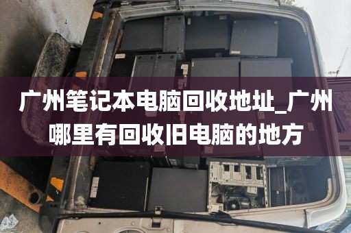 广州笔记本电脑回收地址_广州哪里有回收旧电脑的地方