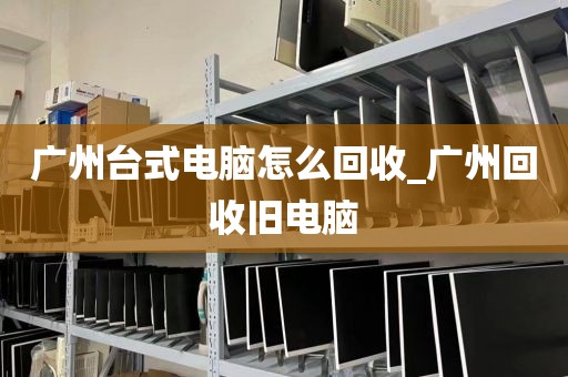 广州台式电脑怎么回收_广州回收旧电脑