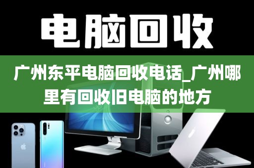 广州东平电脑回收电话_广州哪里有回收旧电脑的地方