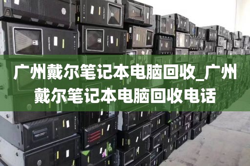 广州戴尔笔记本电脑回收_广州戴尔笔记本电脑回收电话