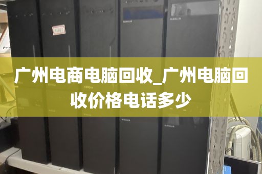 广州电商电脑回收_广州电脑回收价格电话多少