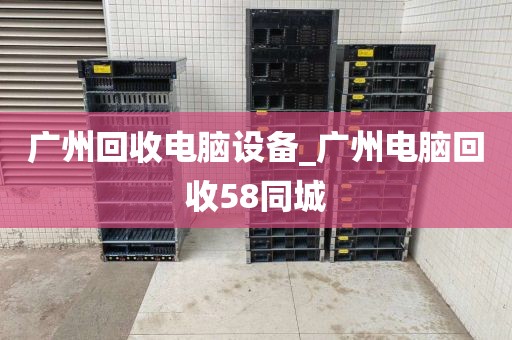 广州回收电脑设备_广州电脑回收58同城