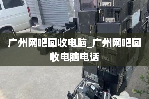 广州网吧回收电脑_广州网吧回收电脑电话