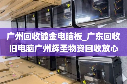 广州回收镀金电脑板_广东回收旧电脑广州辉圣物资回收放心