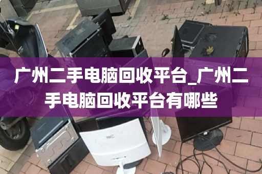 广州二手电脑回收平台_广州二手电脑回收平台有哪些