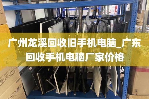 广州龙溪回收旧手机电脑_广东回收手机电脑厂家价格