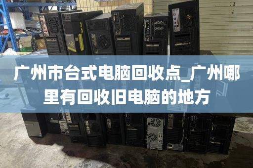 广州市台式电脑回收点_广州哪里有回收旧电脑的地方