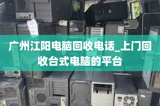 广州江阳电脑回收电话_上门回收台式电脑的平台