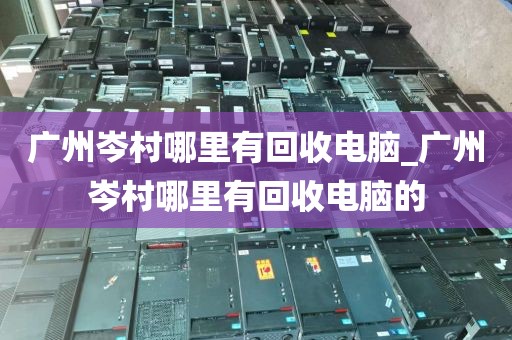 广州岑村哪里有回收电脑_广州岑村哪里有回收电脑的