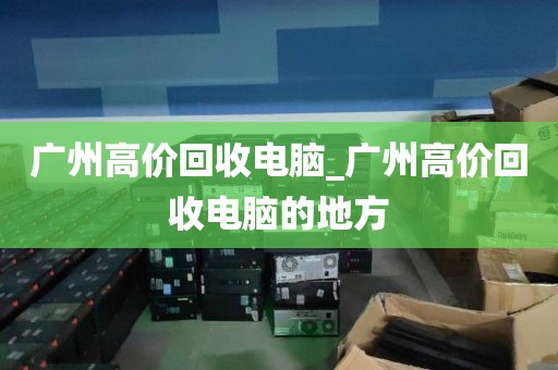 广州高价回收电脑_广州高价回收电脑的地方