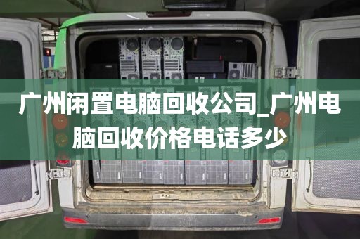 广州闲置电脑回收公司_广州电脑回收价格电话多少