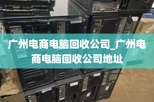 广州电商电脑回收公司_广州电商电脑回收公司地址