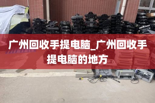 广州回收手提电脑_广州回收手提电脑的地方