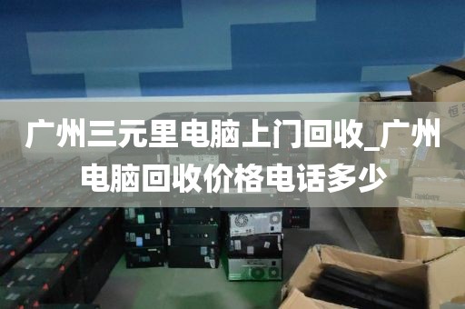 广州三元里电脑上门回收_广州电脑回收价格电话多少