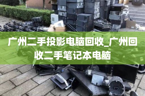 广州二手投影电脑回收_广州回收二手笔记本电脑