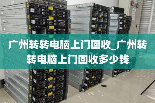 广州转转电脑上门回收_广州转转电脑上门回收多少钱