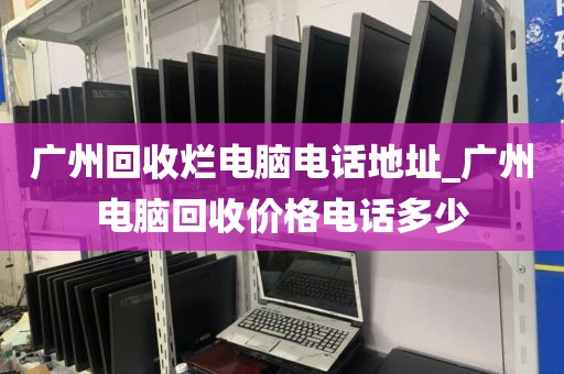 广州回收烂电脑电话地址_广州电脑回收价格电话多少