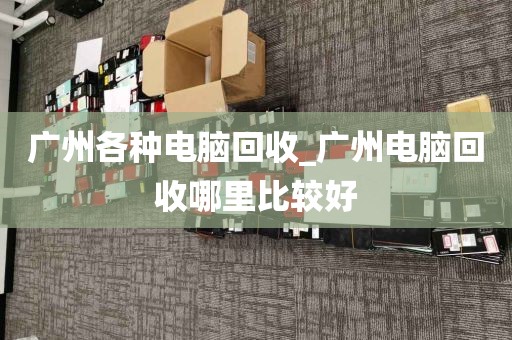 广州各种电脑回收_广州电脑回收哪里比较好