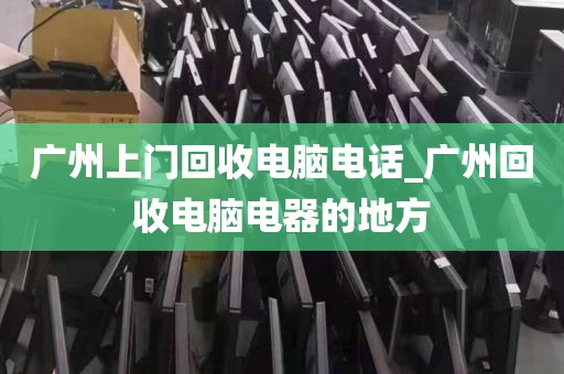 广州上门回收电脑电话_广州回收电脑电器的地方
