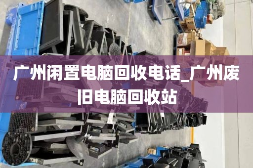 广州闲置电脑回收电话_广州废旧电脑回收站