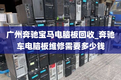 广州奔驰宝马电脑板回收_奔驰车电脑板维修需要多少钱