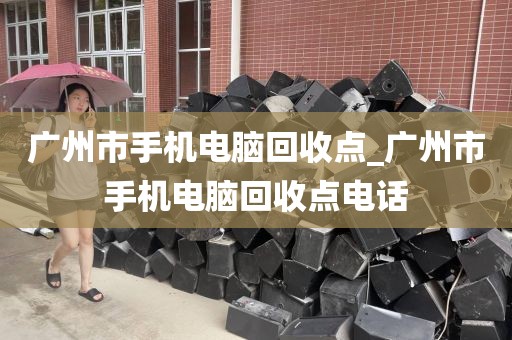 广州市手机电脑回收点_广州市手机电脑回收点电话