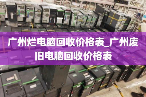 广州烂电脑回收价格表_广州废旧电脑回收价格表