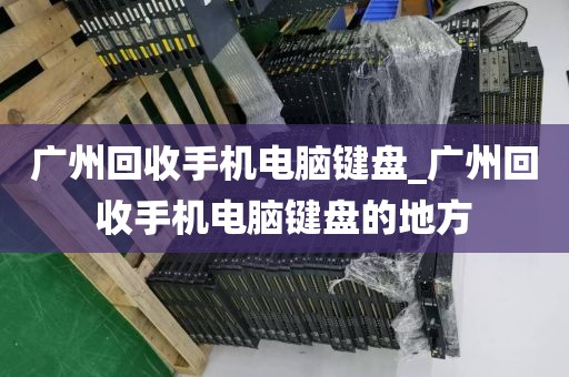 广州回收手机电脑键盘_广州回收手机电脑键盘的地方