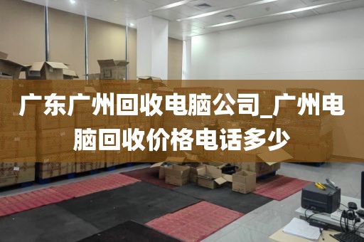 广东广州回收电脑公司_广州电脑回收价格电话多少